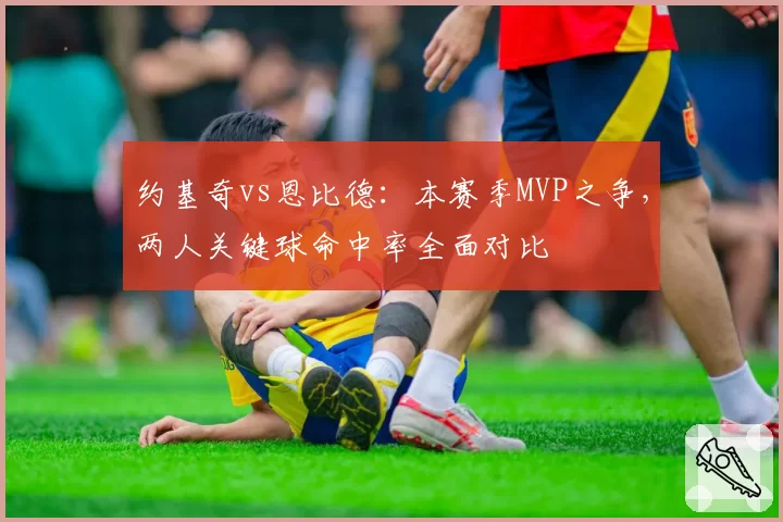 约基奇vs恩比德：本赛季MVP之争，两人关键球命中率全面对比