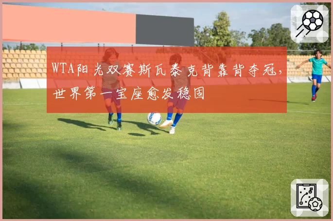 WTA阳光双赛斯瓦泰克背靠背夺冠，世界第一宝座愈发稳固