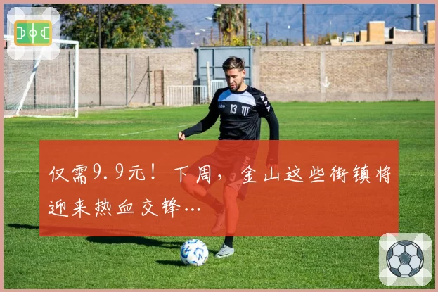 仅需9.9元！下周，金山这些街镇将迎来热血交锋…