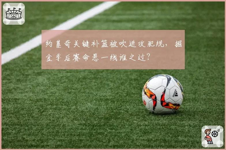 约基奇关键补篮被吹进攻犯规，掘金季后赛命悬一线谁之过？