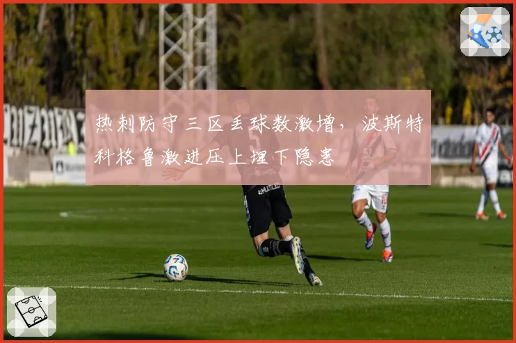 热刺防守三区丢球数激增,波斯特科格鲁激进压上埋下隐患