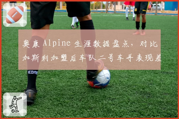 奥康 Alpine 生涯数据盘点，对比加斯利加盟后车队二号车手表现差异