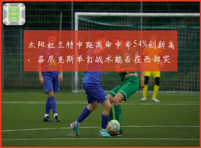 太阳杜兰特中距离命中率54%创新高，菲尼克斯单打战术能否在西部突围？
