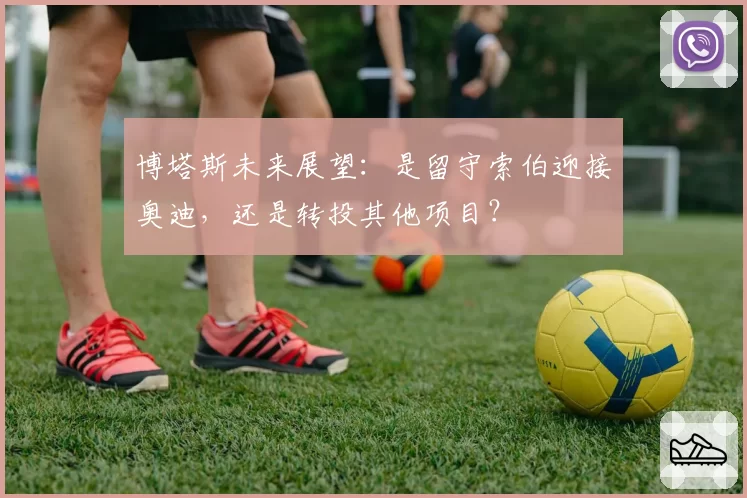 博塔斯未来展望：是留守索伯迎接奥迪，还是转投其他项目？