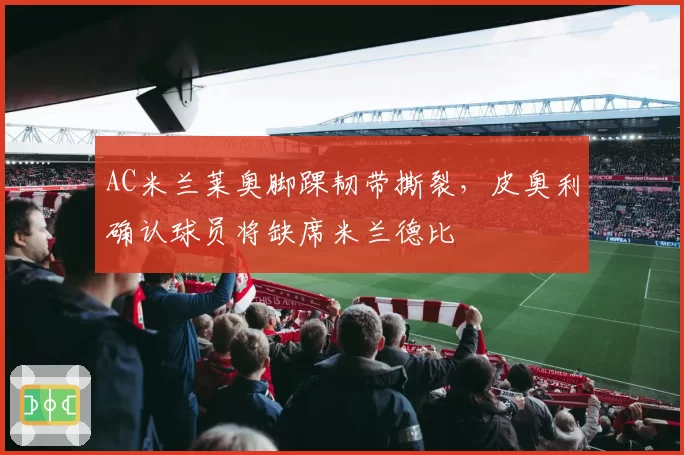 AC米兰莱奥脚踝韧带撕裂,皮奥利确认球员将缺席米兰德比