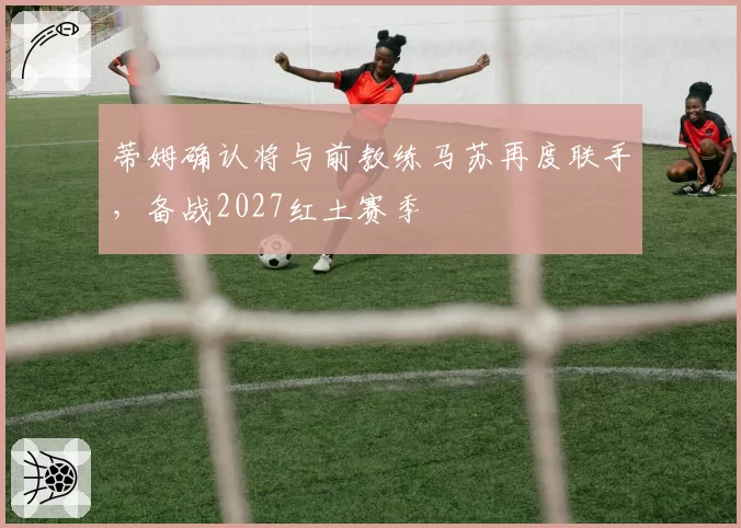 蒂姆确认将与前教练马苏再度联手，备战2027红土赛季