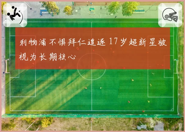 利物浦不惧拜仁追逐 17岁超新星被视为长期核心