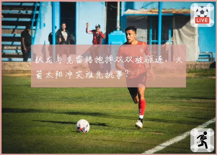 狄龙与克雷格抱摔双双被驱逐，火箭太阳冲突谁先挑事？