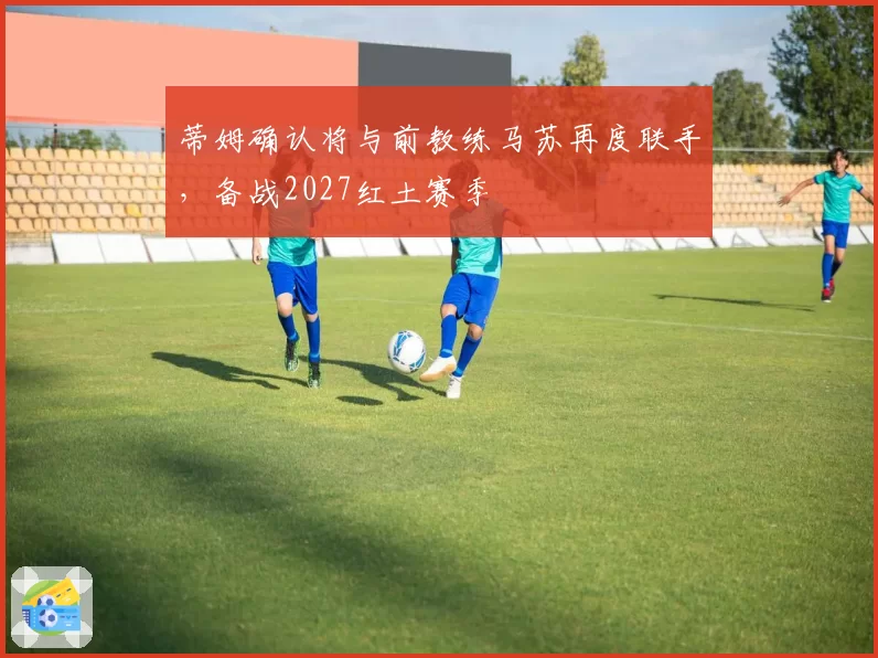 蒂姆确认将与前教练马苏再度联手，备战2027红土赛季