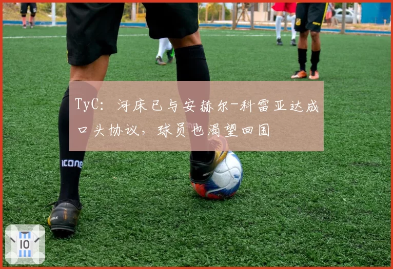 TyC：河床已与安赫尔-科雷亚达成口头协议，球员也渴望回国