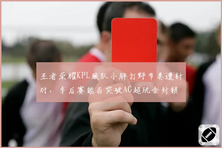 王者荣耀KPL狼队小胖打野节奏遭针对，季后赛能否突破AG超玩会封锁？